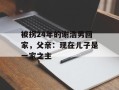 被拐24年的谢浩男回家，父亲：现在儿子是一家之主