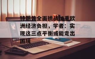 特朗普全面挑战加重欧洲经济负担，学者：实现这三点平衡或能走出困境