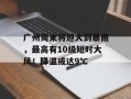 广州周末将迎大到暴雨，最高有10级短时大风！降温或达9℃
