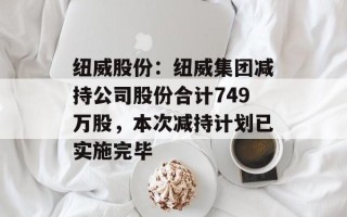 纽威股份：纽威集团减持公司股份合计749万股，本次减持计划已实施完毕