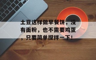 土豆这样做早餐饼，没有面粉，也不需要鸡蛋，只要简单搅拌一下！