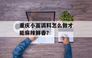 重庆小面调料怎么做才能麻辣鲜香？
