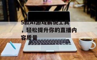 5款AI游戏解说工具，轻松提升你的直播内容质量