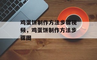鸡蛋饼制作方法步骤视频，鸡蛋饼制作方法步骤图