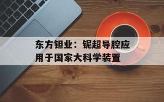 东方钽业：铌超导腔应用于国家大科学装置
