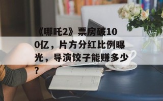 《哪吒2》票房破100亿，片方分红比例曝光，导演饺子能赚多少？