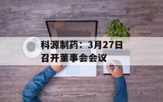 科源制药：3月27日召开董事会会议