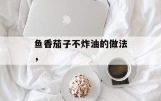 鱼香茄子不炸油的做法，