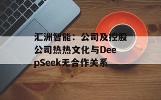 汇洲智能：公司及控股公司热热文化与DeepSeek无合作关系