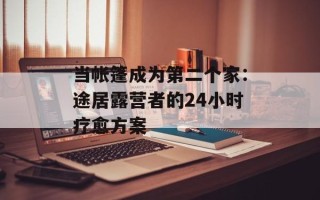当帐篷成为第二个家：途居露营者的24小时疗愈方案