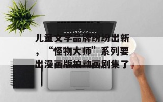儿童文学品牌纷纷出新，“怪物大师”系列要出漫画版拍动画剧集了