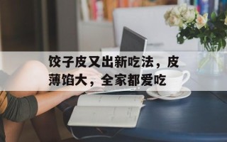饺子皮又出新吃法，皮薄馅大，全家都爱吃