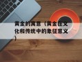 黄金的寓意（黄金在文化和传统中的象征意义）
