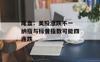 尾盘：美股涨跌不一 纳指与标普指数可能四连跌