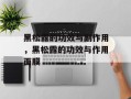 黑松露的功效与副作用，黑松露的功效与作用面膜