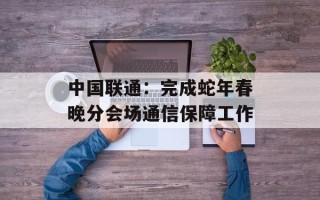 中国联通：完成蛇年春晚分会场通信保障工作