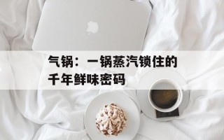 气锅：一锅蒸汽锁住的千年鲜味密码