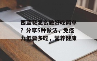 西蓝花怎么做好吃简单？分享5种做法，免疫力低要多吃，营养健康