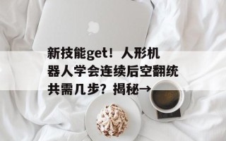 新技能get！人形机器人学会连续后空翻统共需几步？揭秘→
