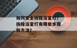 如何安全拆除浴室灯？拆除浴室灯有哪些步骤和方法？