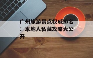 广州旅游景点权威排名：本地人私藏攻略大公开