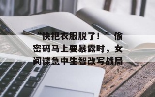 “快把衣服脱了！”偷密码马上要暴露时，女间谍急中生智改写战局
