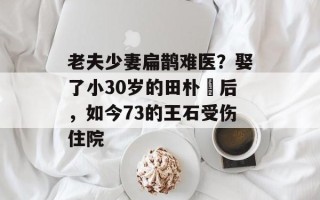 老夫少妻扁鹊难医？娶了小30岁的田朴珺后，如今73的王石受伤住院