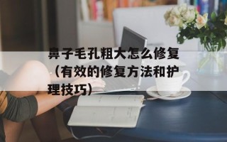 鼻子毛孔粗大怎么修复（有效的修复方法和护理技巧）
