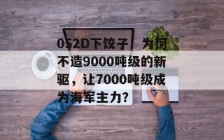 052D下饺子！为何不造9000吨级的新驱，让7000吨级成为海军主力？