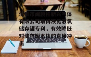 深圳市闽鹏程新兴气体有限公司取得液氮液氧储存罐专利，有效降低对储存罐本体的直接冲击