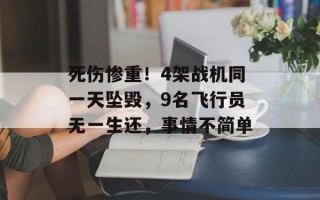 死伤惨重！4架战机同一天坠毁，9名飞行员无一生还，事情不简单