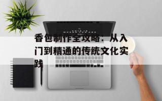 香包制作全攻略：从入门到精通的传统文化实践