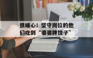 很暖心！坚守岗位的他们吃到“婆婆牌饺子”