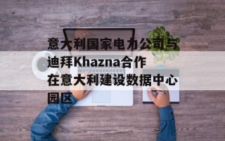 意大利国家电力公司与迪拜Khazna合作在意大利建设数据中心园区