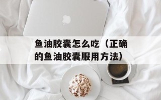 鱼油胶囊怎么吃（正确的鱼油胶囊服用方法）
