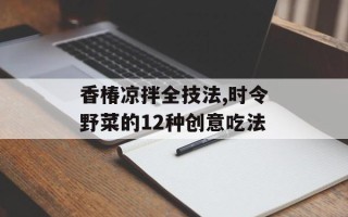 香椿凉拌全技法,时令野菜的12种创意吃法