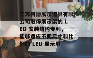 江苏柯德展示道具有限公司取得展示架的 LED 安装结构专利，能够适应不同尺寸和比例的 LED 显示屏