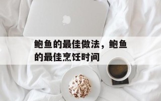 鲍鱼的最佳做法，鲍鱼的最佳烹饪时间