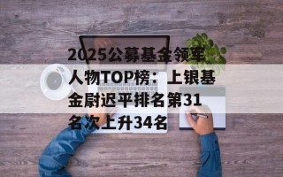 2025公募基金领军人物TOP榜：上银基金尉迟平排名第31 名次上升34名