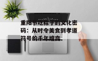 重阳节吃粽子的文化密码：从时令美食到孝道符号的千年嬗变