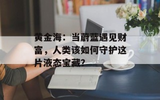 黄金海：当蔚蓝遇见财富，人类该如何守护这片液态宝藏？