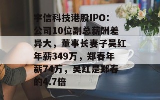 宇信科技港股IPO：公司10位副总薪酬差异大，董事长妻子吴红年薪349万，郑春年薪74万，吴红是郑春的4.7倍