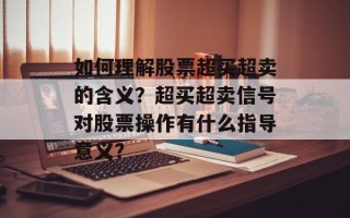 如何理解股票超买超卖的含义？超买超卖信号对股票操作有什么指导意义？