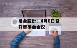 甬金股份：4月8日召开董事会会议