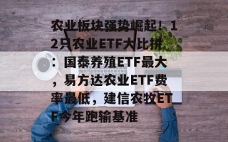 农业板块强势崛起！12只农业ETF大比拼：国泰养殖ETF最大，易方达农业ETF费率最低，建信农牧ETF今年跑输基准