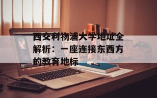 西交利物浦大学地址全解析：一座连接东西方的教育地标