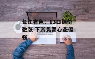长江有色：13日铝价微涨 下游畏高心态偏强