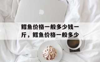 鳕鱼价格一般多少钱一斤，鳕鱼价格一般多少