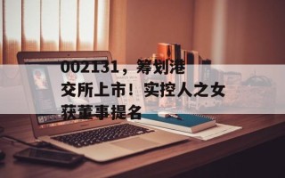 002131，筹划港交所上市！实控人之女获董事提名
