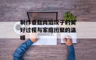 制作香菇肉馅饺子的美好过程与家庭团聚的温暖